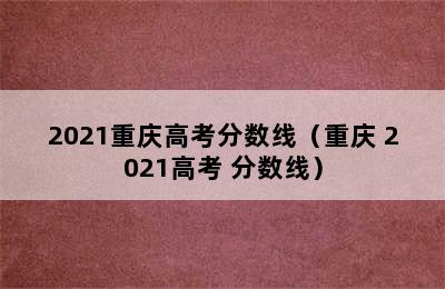 2021重庆高考分数线（重庆 2021高考 分数线）